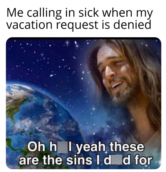 Me calling in sick when my vacation request is denied Oh h I yeah these are the sins I d d for
