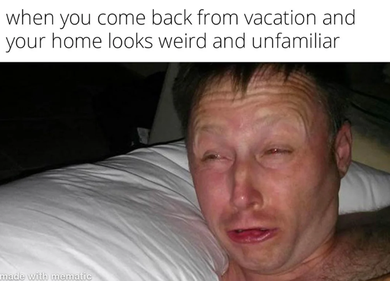 when you come back from vacation and your home looks weird and unfamiliar made with mematic