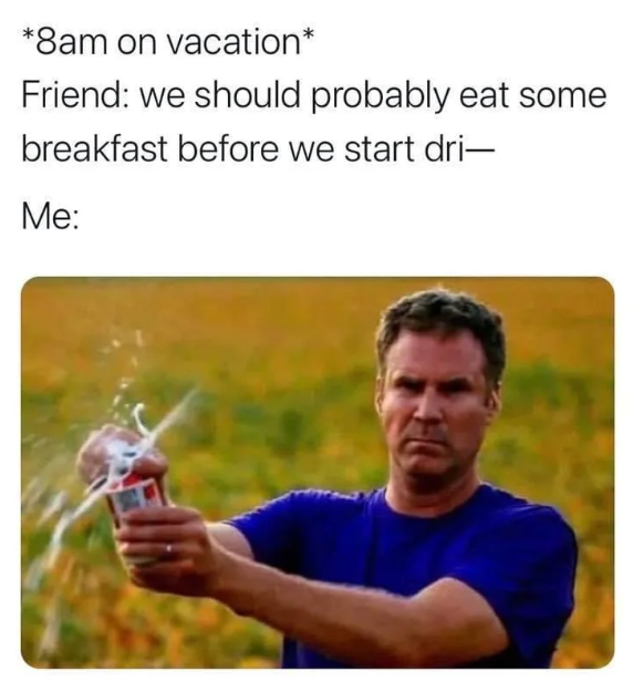 *8am on vacation* Friend: we should probably eat some breakfast before we start dri- Me: