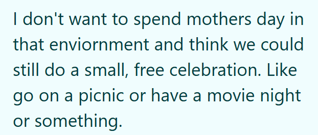 I don't want to spend mothers day in that enviornment and think we could still do a small, free celebration. Like go on a picnic or have a movie night or something.