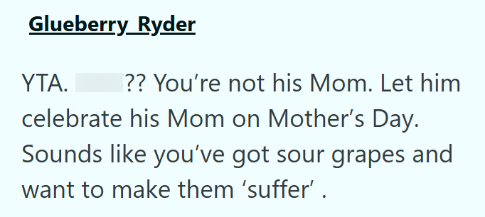 Glueberry Ryder YTA. ?? You're not his Mom. Let him celebrate his Mom on Mother's Day. Sounds like you've got sour grapes and want to make them 'suffer' .