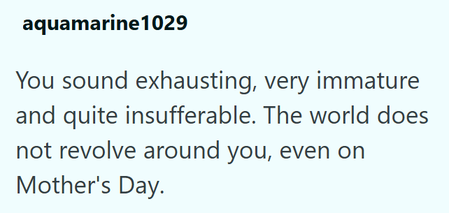 aquamarine1029 You sound exhausting, very immature and quite insufferable. The world does not revolve around you, even on Mother's Day.