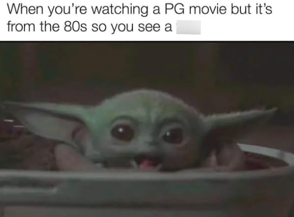 When you're watching a PG movie but it's from the 80s so you see a