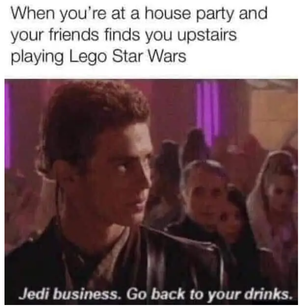 When you're at a house party and your friends finds you upstairs playing Lego Star Wars Jedi business. Go back to your drinks.