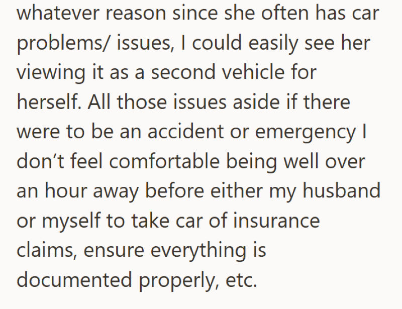whatever reason since she often has car problems/issues, I could easily see her viewing it as a second vehicle for herself. All those issues aside if there were to be an accident or emergency I don't feel comfortable being well over an hour away before either my husband or myself to take car of insurance claims, ensure everything is documented properly, etc.