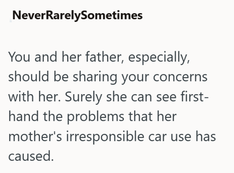 NeverRarelySometimes You and her father, especially, should be sharing your concerns with her. Surely she can see first- hand the problems that her mother's irresponsible car use has caused.