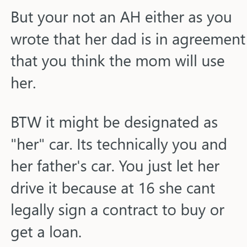But your not an AH either as you wrote that her dad is in agreement that you think the mom will use her. BTW it might be designated as "her" car. Its technically you and her father's car. You just let her drive it because at 16 she cant legally sign a contract to buy or get a loan.
