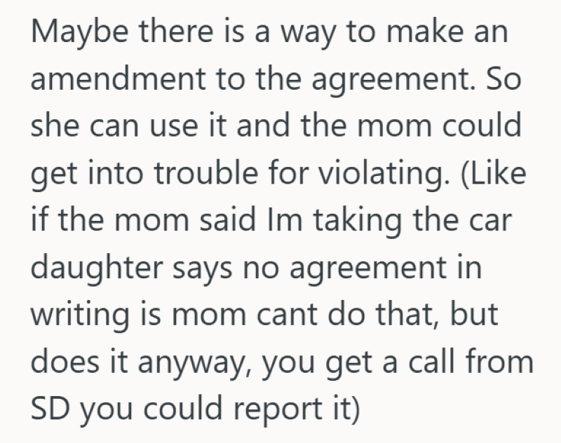 Maybe there is a way to make an amendment to the agreement. So she can use it and the mom could get into trouble for violating. (Like if the mom said Im taking the car daughter says no agreement in writing is mom cant do that, but does it anyway, you get a call from SD you could report it)