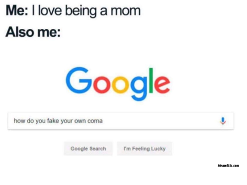 Me: I love being a mom Also me: Google how do you fake your own coma Google Search I'm Feeling Lucky Memein.com