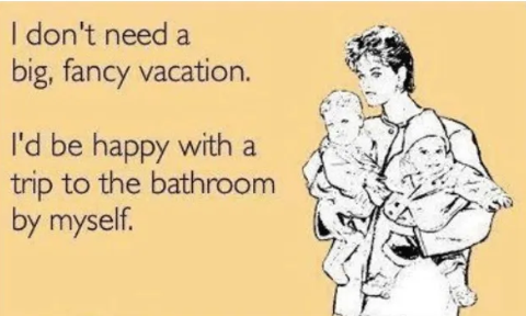 I don't need a big, fancy vacation. I'd be happy with a trip to the bathroom by myself.