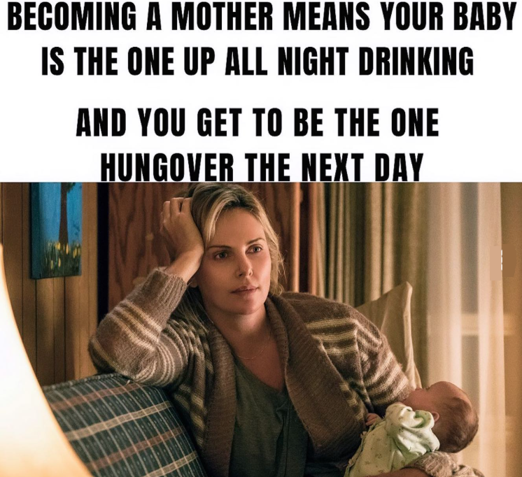 BECOMING A MOTHER MEANS YOUR BABY IS THE ONE UP ALL NIGHT DRINKING AND YOU GET TO BE THE ONE HUNGOVER THE NEXT DAY