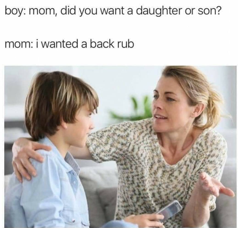 boy: mom, did you want a daughter or son? mom: i wanted a back rub