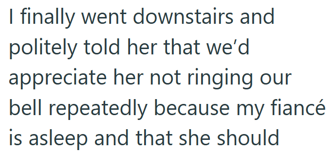 I finally went downstairs and politely told her that we'd appreciate her not ringing our bell repeatedly because my fiancé is asleep and that she should
