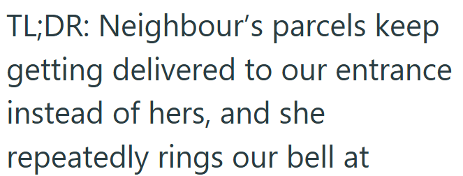 TL;DR: Neighbour's parcels keep getting delivered to our entrance instead of hers, and she repeatedly rings our bell at