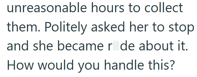 unreasonable hours to collect them. Politely asked her to stop and she became r de about it. How would you handle this?