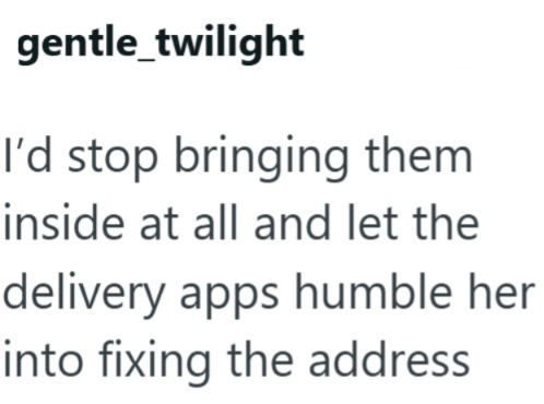 gentle_twilight I'd stop bringing them inside at all and let the delivery apps humble her into fixing the address