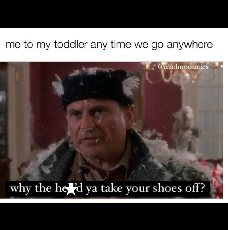 me to my toddler any time we go anywhere @madmommies why the head ya take your shoes off?