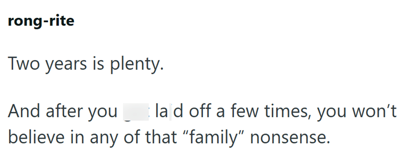 rong-rite Two years is plenty. And after you la d off a few times, you won't believe in any of that "family" nonsense.