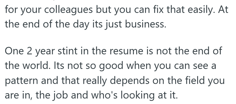 for your colleagues but you can fix that easily. At the end of the day its just business. One 2 year stint in the resume is not the end of the world. Its not so good when you can see a pattern and that really depends on the field you are in, the job and who's looking at it.
