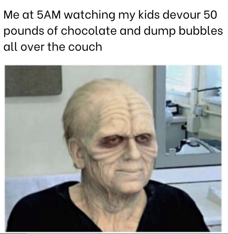 Me at 5AM watching my kids devour 50 pounds of chocolate and dump bubbles all over the couch