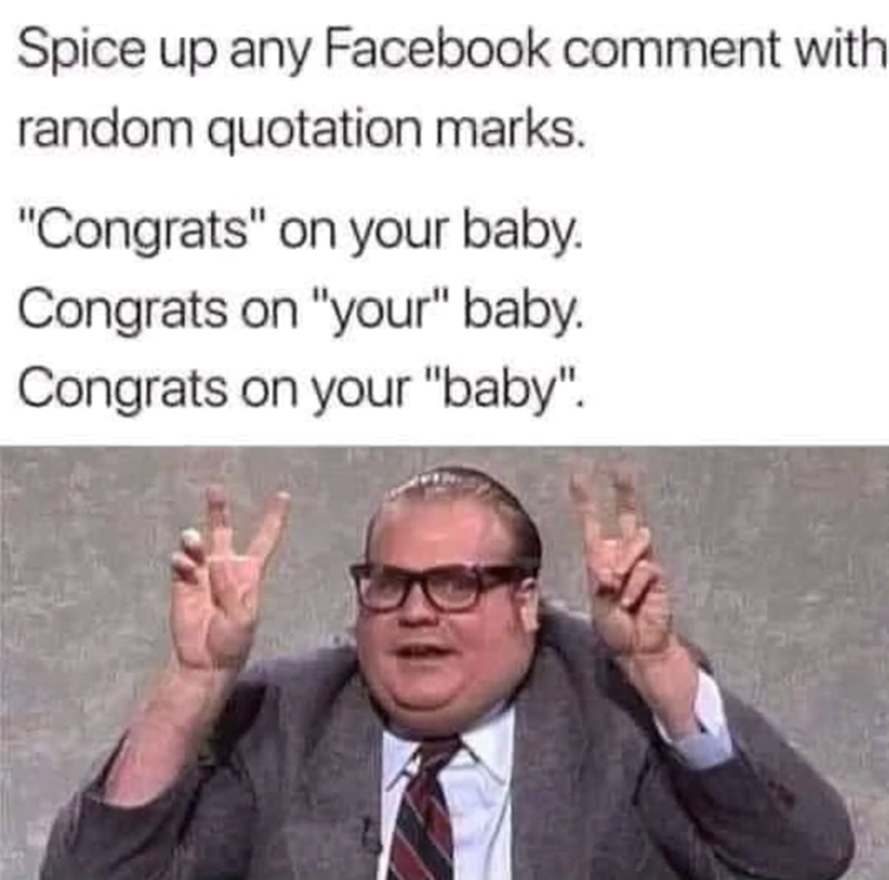 Spice up any Facebook comment with random quotation marks. "Congrats" on your baby. Congrats on "your" baby. Congrats on your "baby".