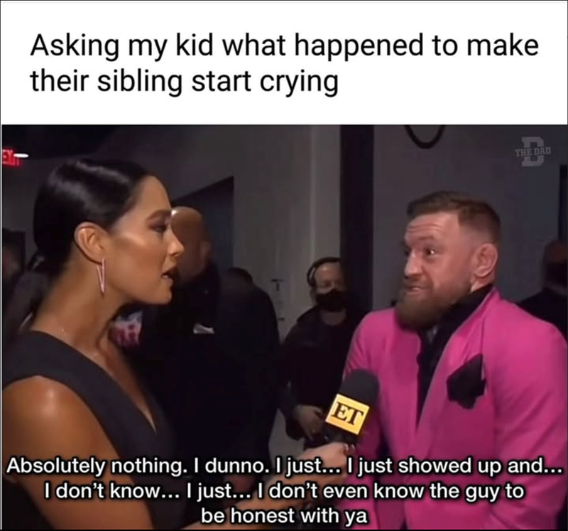 EXT Asking my kid what happened to make their sibling start crying THE DAD ET Absolutely nothing. I dunno. I just... I just showed up and... I don't know... I just... I don't even know the guy to be honest with ya