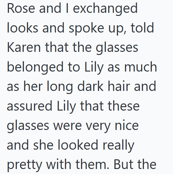 Rose and I exchanged looks and spoke up, told Karen that the glasses belonged to Lily as much as her long dark hair and assured Lily that these glasses were very nice and she looked really pretty with them. But the