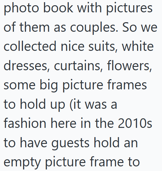 photo book with pictures of them as couples. So we collected nice suits, white dresses, curtains, flowers, some big picture frames to hold up (it was a fashion here in the 2010s to have guests hold an empty picture frame to