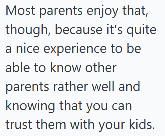 Most parents enjoy that, though, because it's quite a nice experience to be able to know other parents rather well and knowing that you can trust them with your kids.