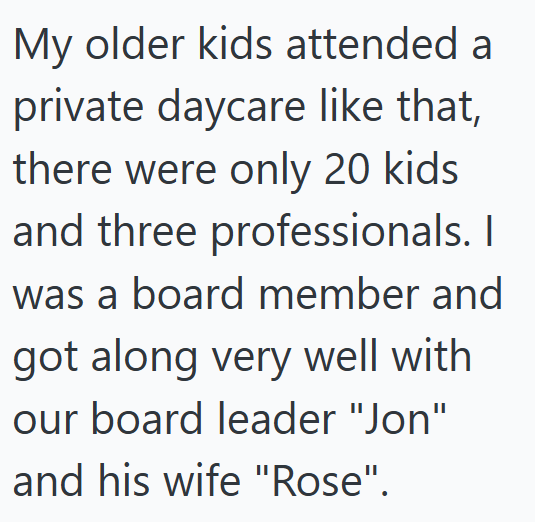 My older kids attended a private daycare like that, there were only 20 kids and three professionals. I was a board member and got along very well with our board leader "Jon" and his wife "Rose".