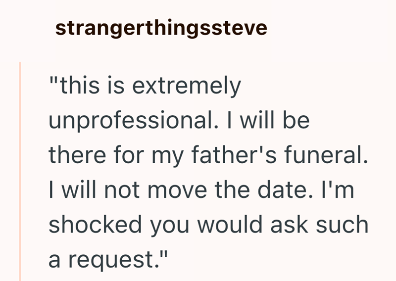 strangerthingssteve "this is extremely unprofessional. I will be there for my father's funeral. I will not move the date. I'm shocked you would ask such a request."