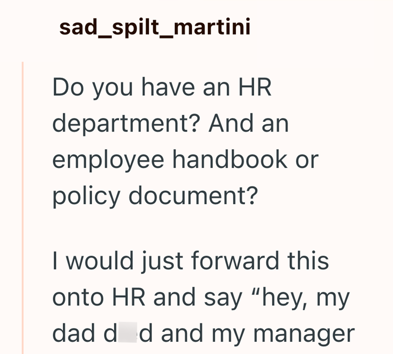 sad spilt_martini Do you have an HR department? And an employee handbook or policy document? I would just forward this onto HR and say "hey, my dad d d and my manager