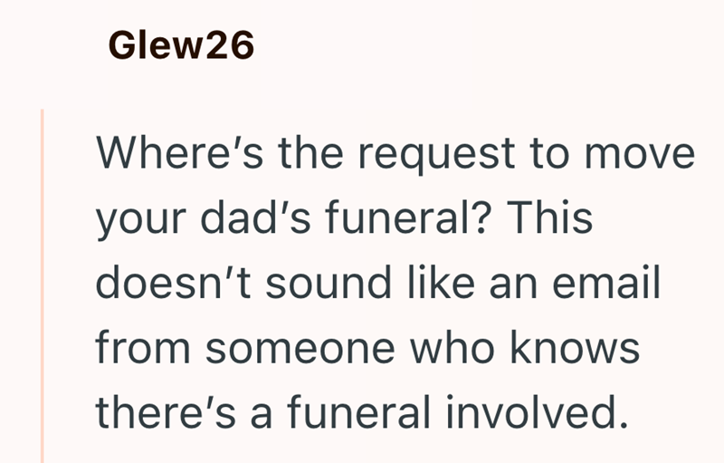 Glew26 Where's the request to move your dad's funeral? This doesn't sound like an email from someone who knows there's a funeral involved.