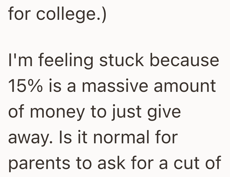 for college.) I'm feeling stuck because 15% is a massive amount of money to just give away. Is it normal for parents to ask for a cut of