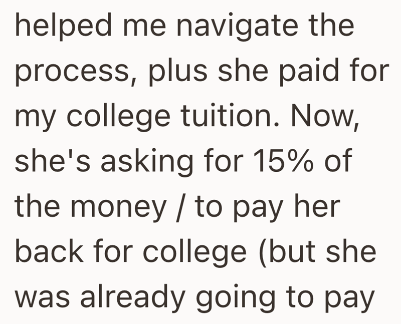 helped me navigate the process, plus she paid for my college tuition. Now, she's asking for 15% of the money / to pay her back for college (but she was already going to pay