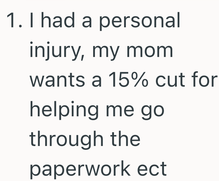 1. I had a personal injury, my mom wants a 15% cut for helping me go through the paperwork ect