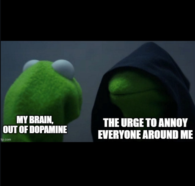MY BRAIN, OUT OF DOPAMINE lip.com THE URGE TO ANNOY EVERYONE AROUND ME