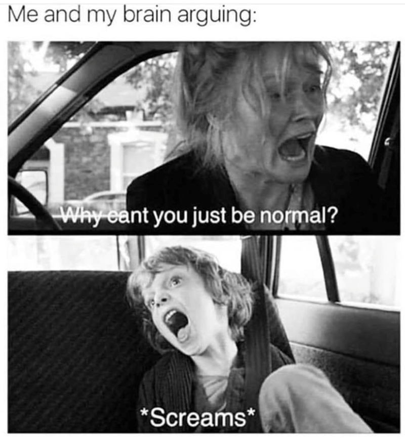 Me and my brain arguing: Why cant you just be normal? *Screams*