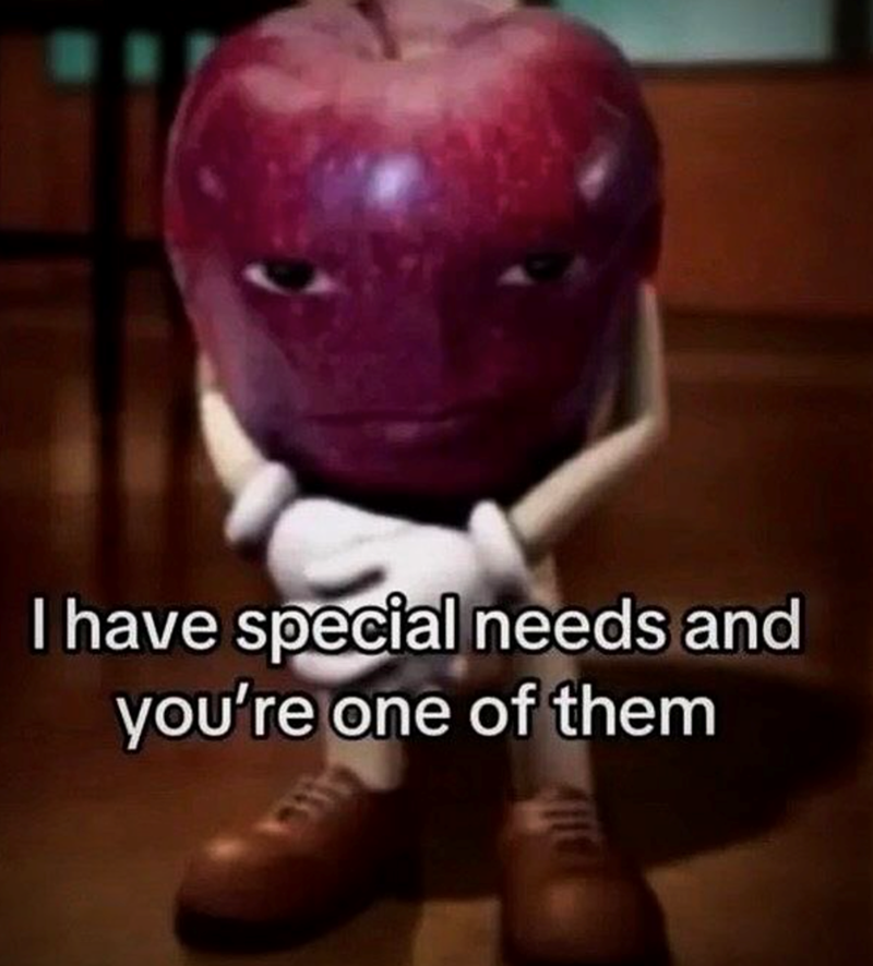 I have special needs and you're one of them