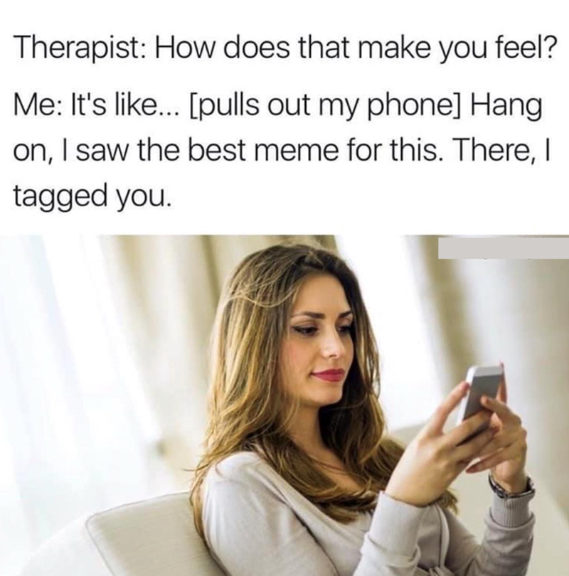 Therapist: How does that make you feel? Me: It's like... [pulls out my phone] Hang on, I saw the best meme for this. There, I tagged you.