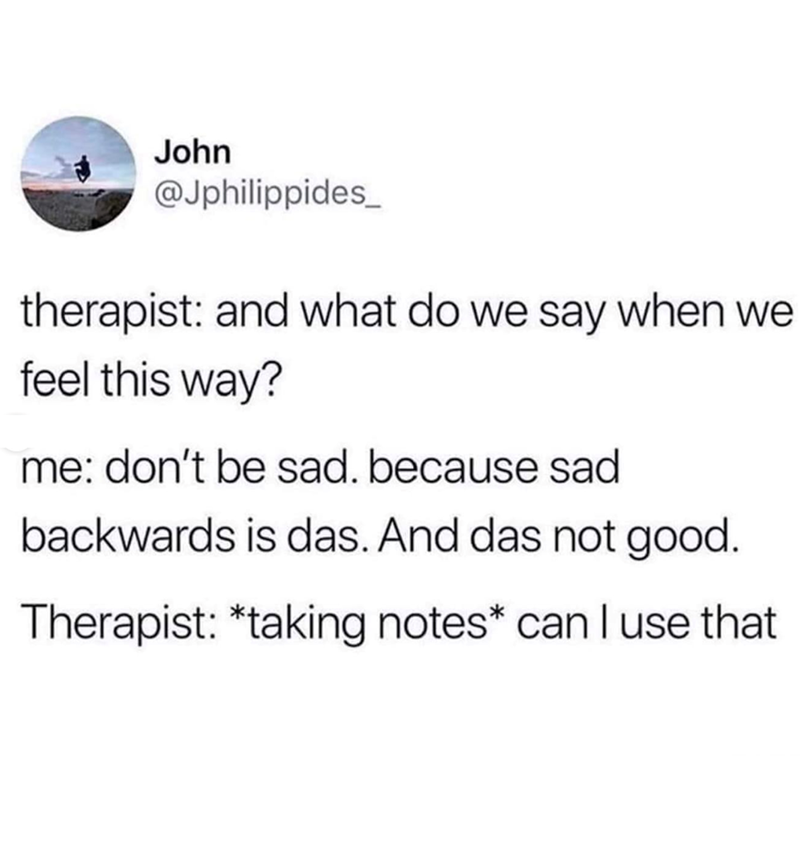 John @Jphilippides therapist: and what do we say when we feel this way? me: don't be sad. because sad backwards is das. And das not good. Therapist: *taking notes* can I use that