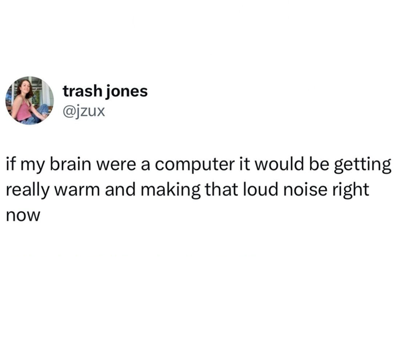 trash jones @jzux if my brain were a computer it would be getting really warm and making that loud noise right. now