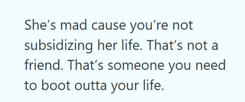 She's mad cause you're not subsidizing her life. That's not a friend. That's someone you need to boot outta your life.