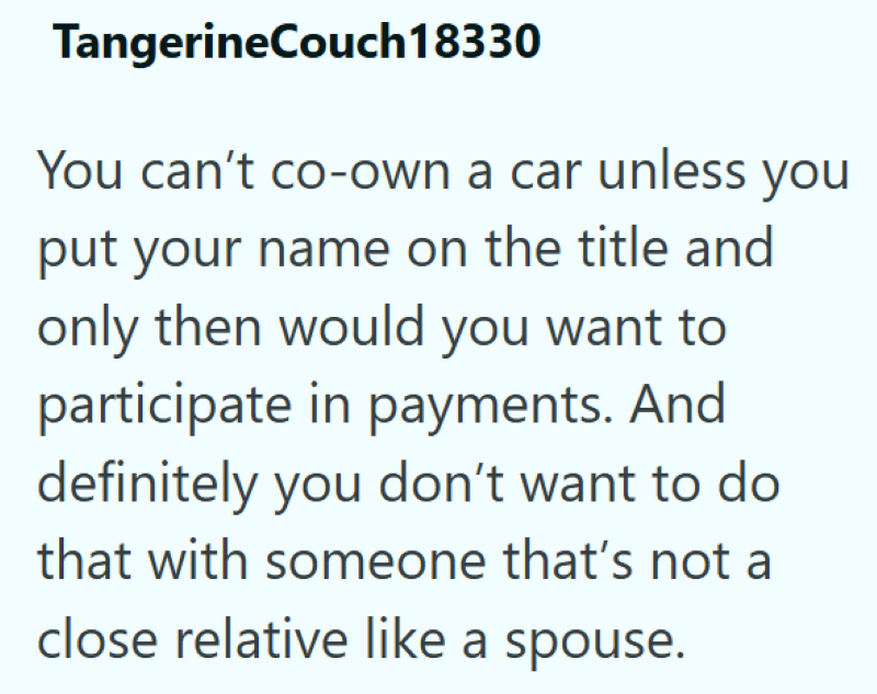 TangerineCouch18330 You can't co-own a car unless you put your name on the title and only then would you want to participate in payments. And definitely you don't want to do that with someone that's not a close relative like a spouse.