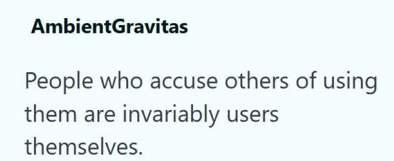 AmbientGravitas People who accuse others of using them are invariably users themselves.