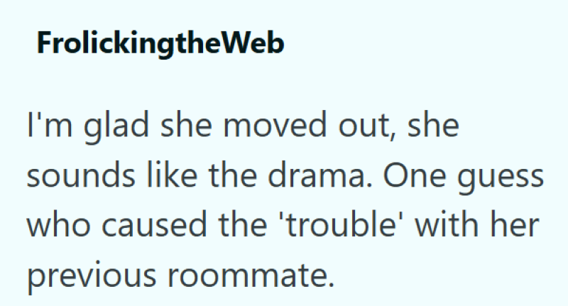 FrolickingtheWeb I'm glad she moved out, she sounds like the drama. One guess who caused the 'trouble' with her previous roommate.