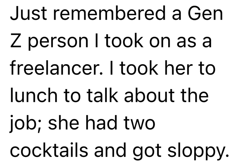 Just remembered a Gen Z person I took on as a freelancer. I took her to lunch to talk about the job; she had two cocktails and got sloppy.