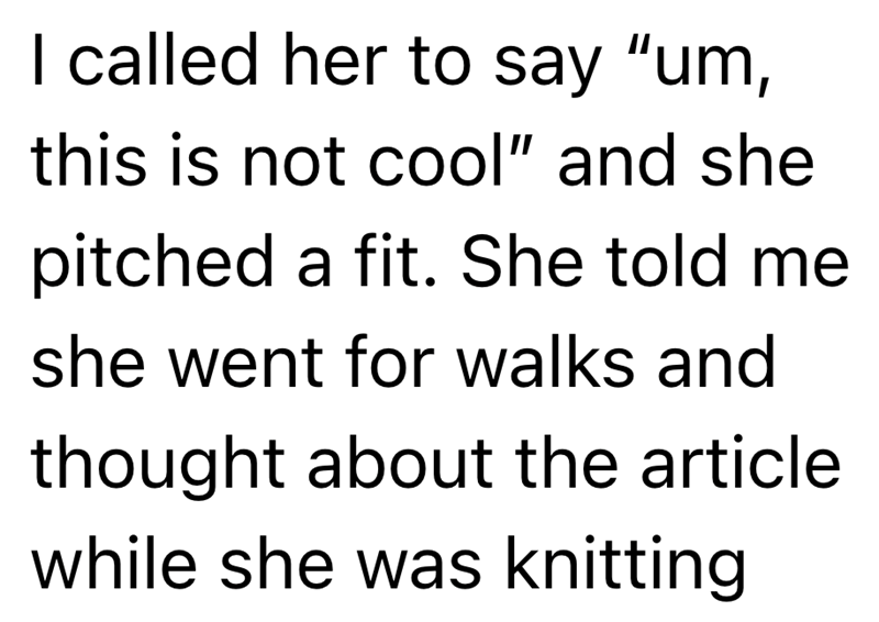 I called her to say "um, this is not cool" and she pitched a fit. She told me she went for walks and thought about the article while she was knitting