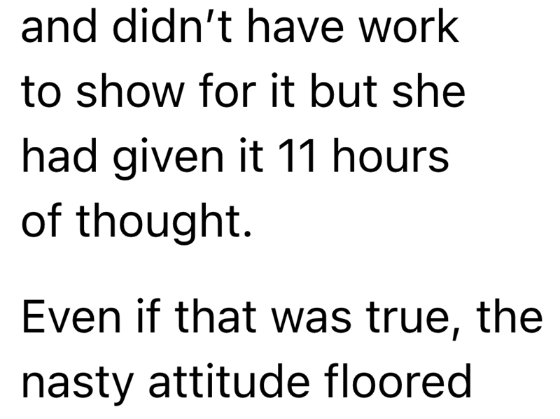 and didn't have work to show for it but she had given it 11 hours of thought. Even if that was true, the nasty attitude floored