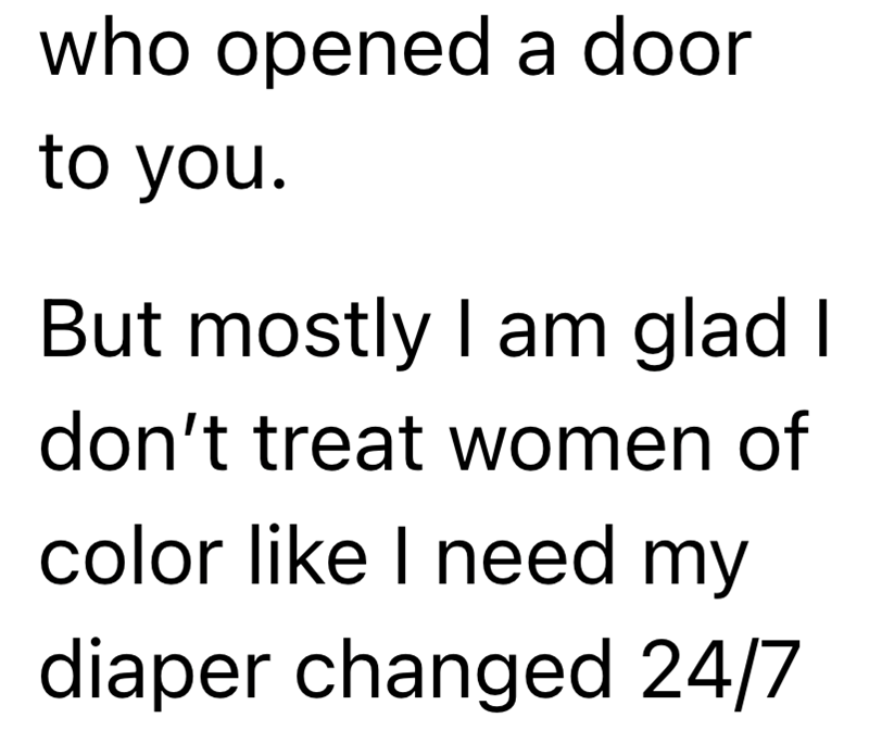 who opened a door to you. But mostly I am glad I don't treat women of color like I need my diaper changed 24/7